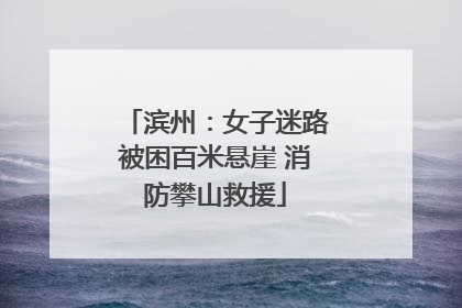 滨州：女子迷路被困百米悬崖 消防攀山救援