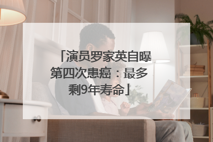 演员罗家英自曝第四次患癌：最多剩9年寿命
