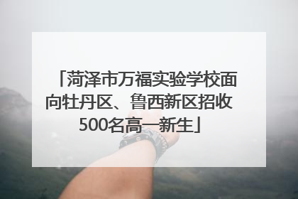 菏泽市万福实验学校面向牡丹区、鲁西新区招收500名高一新生