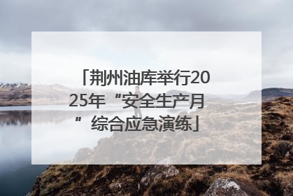 荆州油库举行2025年“安全生产月”综合应急演练