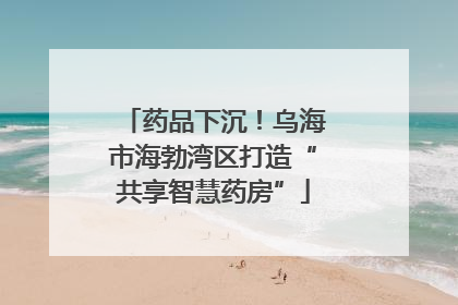 药品下沉！乌海市海勃湾区打造“共享智慧药房”
