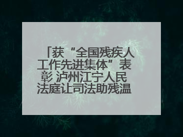获“全国残疾人工作先进集体”表彰 泸州江宁人民法庭让司法助残温暖有力