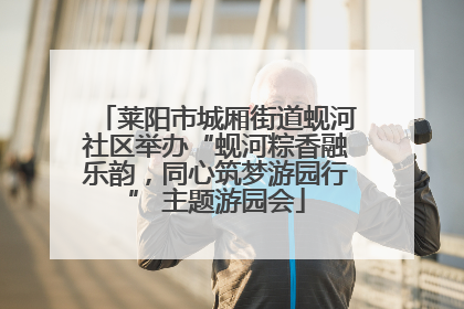莱阳市城厢街道蚬河社区举办“蚬河粽香融乐韵，同心筑梦游园行” 主题游园会