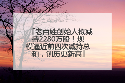 老百姓创始人拟减持2280万股！规模逼近前四次减持总和，创历史新高