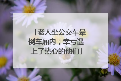 老人坐公交车晕倒车厢内，幸亏遇上了热心的他们