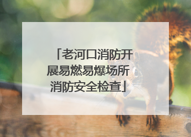 老河口消防开展易燃易爆场所消防安全检查