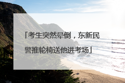 考生突然晕倒，东新民警推轮椅送他进考场