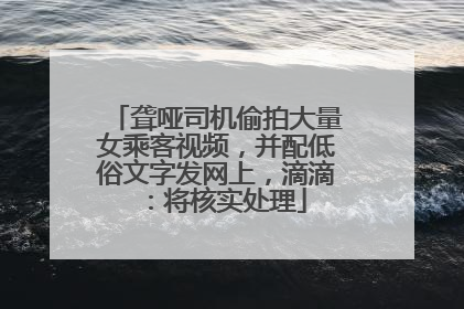 聋哑司机偷拍大量女乘客视频，并配低俗文字发网上，滴滴：将核实处理