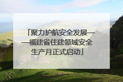 聚力护航安全发展——福建省住建领域安全生产月正式启动