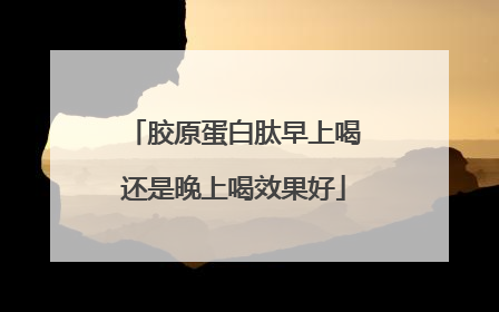 胶原蛋白肽早上喝还是晚上喝效果好