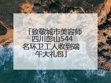 致敬城市美容师 四川彭山544名环卫工人收到端午大礼包