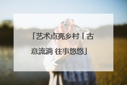 艺术点亮乡村丨古意流淌 往事悠悠