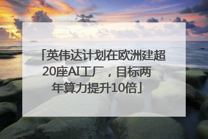 英伟达计划在欧洲建超20座AI工厂，目标两年算力提升10倍
