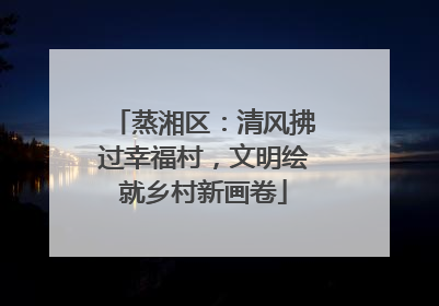 蒸湘区：清风拂过幸福村，文明绘就乡村新画卷
