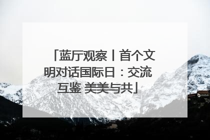 蓝厅观察丨首个文明对话国际日：交流互鉴 美美与共