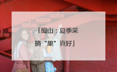 蜀山：夏季采摘“果”真好