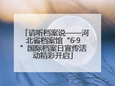 请听档案说——河北省档案馆“6·9”国际档案日宣传活动精彩开启