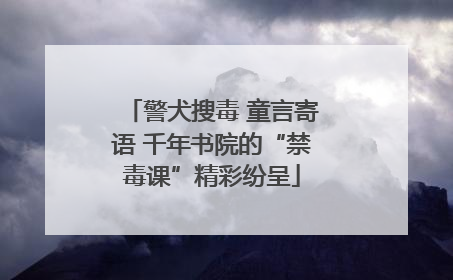 警犬搜毒 童言寄语 千年书院的“禁毒课”精彩纷呈