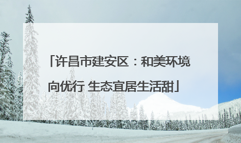 许昌市建安区：和美环境向优行 生态宜居生活甜