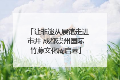 让非遗从展馆走进市井 成都崇州国际竹藤文化周启幕