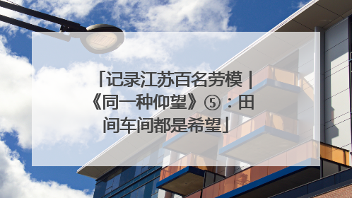 记录江苏百名劳模｜《同一种仰望》⑤：田间车间都是希望