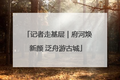 记者走基层｜府河焕新颜 泛舟游古城
