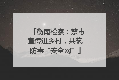衡南检察：禁毒宣传进乡村，共筑防毒“安全网”