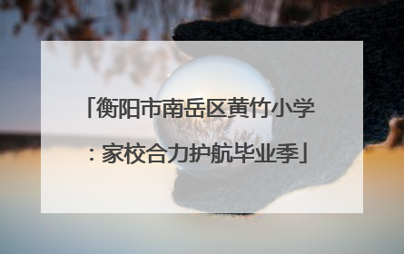 衡阳市南岳区黄竹小学：家校合力护航毕业季