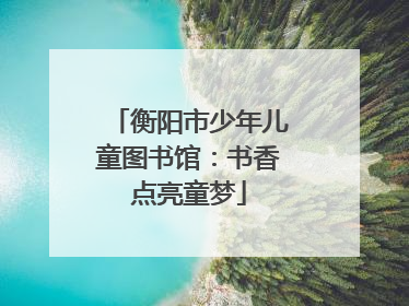 衡阳市少年儿童图书馆：书香点亮童梦