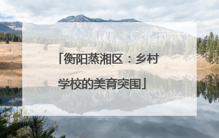 衡阳蒸湘区：乡村学校的美育突围
