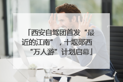 西安自驾团首发“最近的江南”，十堰郧西“万人游”计划启幕
