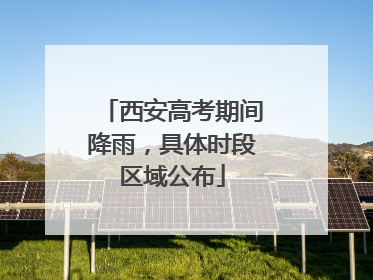 西安高考期间降雨，具体时段区域公布