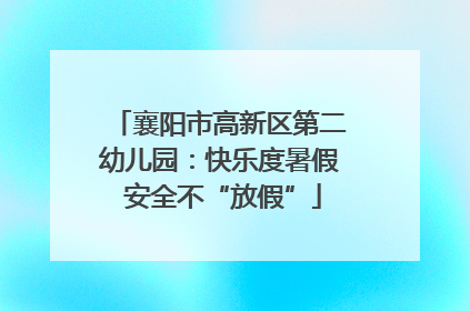 襄阳市高新区第二幼儿园：快乐度暑假 安全不“放假”