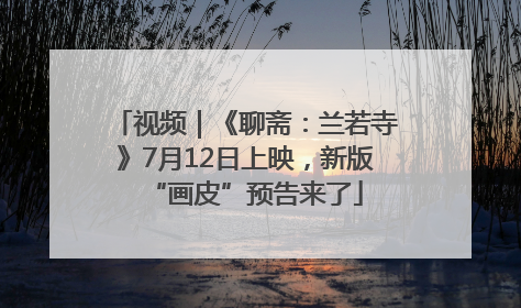 视频｜《聊斋：兰若寺》7月12日上映，新版“画皮”预告来了