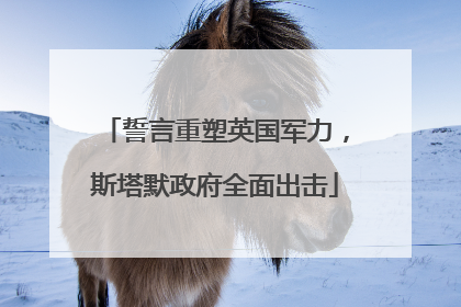 誓言重塑英国军力，斯塔默政府全面出击