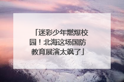 迷彩少年燃爆校园！北海这场国防教育展演太飒了