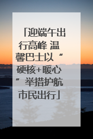 迎端午出行高峰 温馨巴士以“硬核+暖心”举措护航市民出行