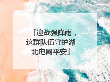 迎战强降雨，这群队伍守护湖北电网平安