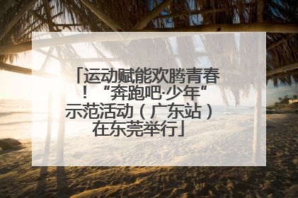 运动赋能欢腾青春！“奔跑吧·少年”示范活动（广东站）在东莞举行