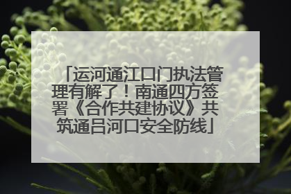 运河通江口门执法管理有解了！南通四方签署《合作共建协议》共筑通吕河口安全防线