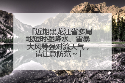 近期黑龙江省多局地短时强降水、雷暴大风等强对流天气，请注意防范～