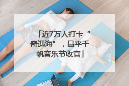 近7万人打卡“奇遇海”，昌平千帆音乐节收官