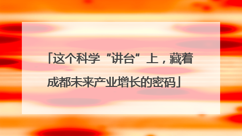 这个科学“讲台”上，藏着成都未来产业增长的密码