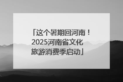这个暑期回河南！2025河南省文化旅游消费季启动