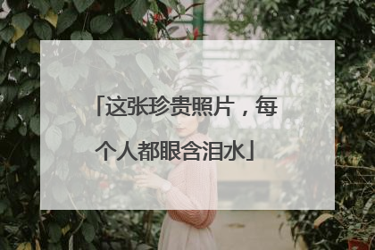 这张珍贵照片，每个人都眼含泪水