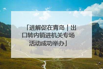 进解促在青岛｜出口转内销进机关专场活动成功举办