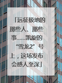 远征极地的那些人、那些事……凯旋的“雪龙2”号上，这场发布会感人至深