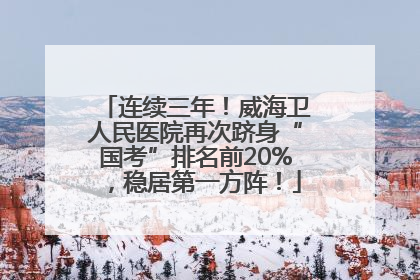 连续三年！威海卫人民医院再次跻身“国考”排名前20%，稳居第一方阵！
