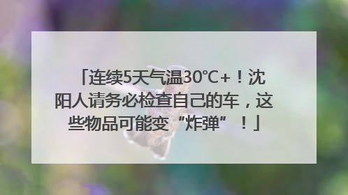 连续5天气温30℃+！沈阳人请务必检查自己的车，这些物品可能变“炸弹”！