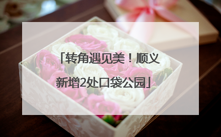转角遇见美！顺义新增2处口袋公园